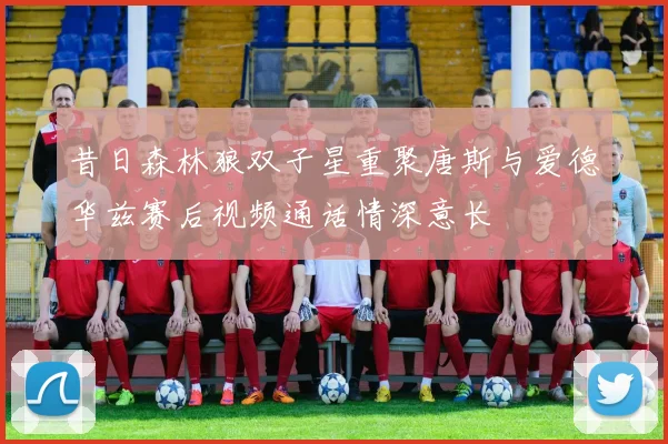 昔日森林狼双子星重聚唐斯与爱德华兹赛后视频通话情深意长
