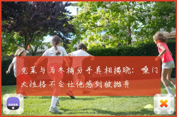 克莱与马冬梅分手真相揭晓：嗓门大性格不合让他感到被抛弃