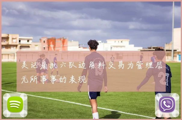 美记痛批六队边角料交易为管理层无所事事的表现