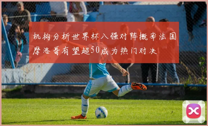 机构分析世界杯八强对阵概率法国摩洛哥有望超50成为热门对决