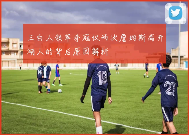 三白人领军夺冠仅两次詹姆斯离开湖人的背后原因解析