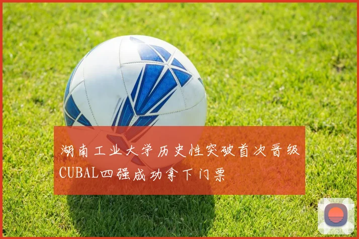 湖南工业大学历史性突破首次晋级CUBAL四强成功拿下门票