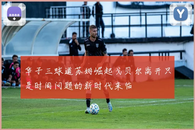 华子三球道苏姆崛起戈贝尔离开只是时间问题的新时代来临