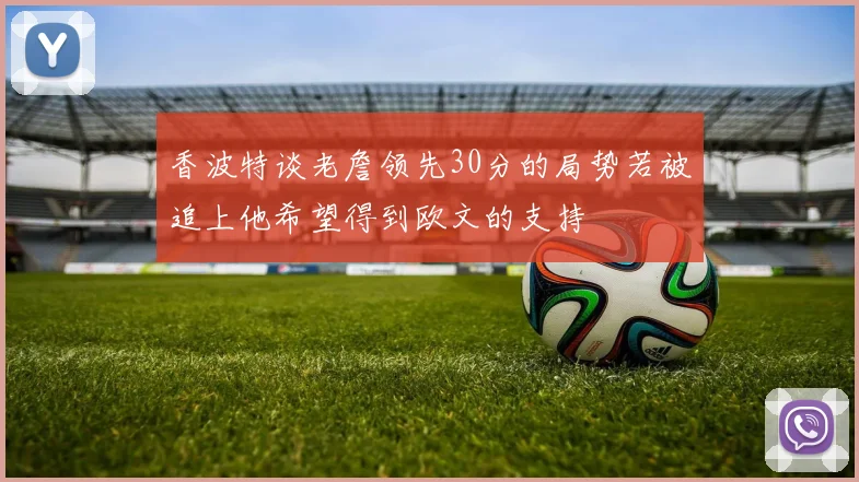 香波特谈老詹领先30分的局势若被追上他希望得到欧文的支持