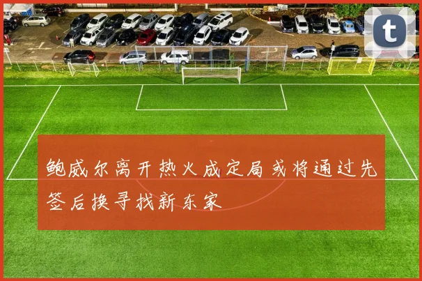 鲍威尔离开热火成定局或将通过先签后换寻找新东家