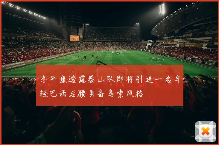 李平康透露泰山队即将引进一名年轻巴西后腰具备乌索风格