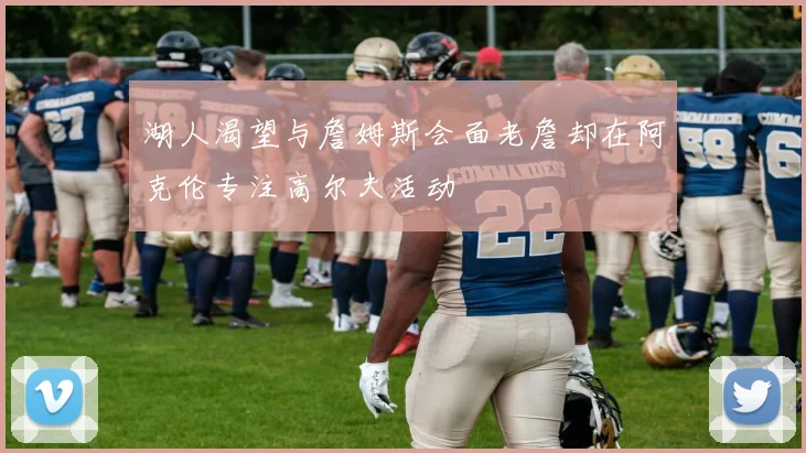 湖人渴望与詹姆斯会面老詹却在阿克伦专注高尔夫活动