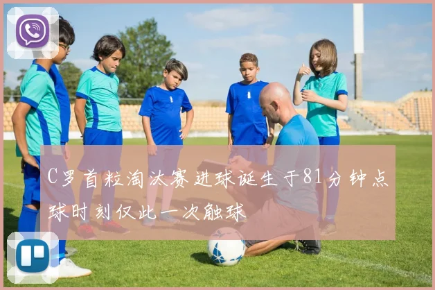 C罗首粒淘汰赛进球诞生于81分钟点球时刻仅此一次触球