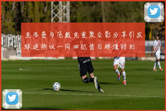 克洛普与范戴克重聚合影分享引发球迷热议一同回忆昔日辉煌时刻