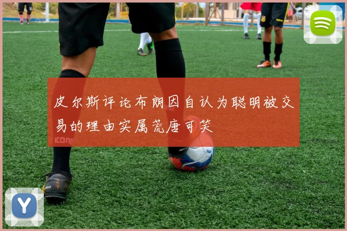 皮尔斯评论布朗因自认为聪明被交易的理由实属荒唐可笑
